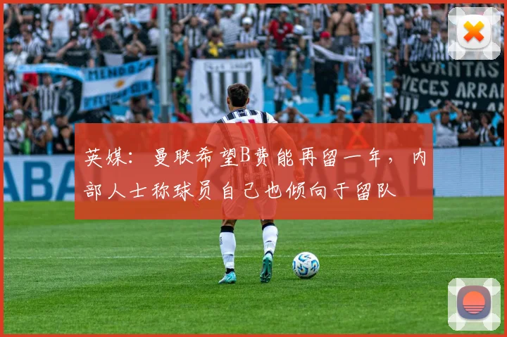 英媒：曼联希望B费能再留一年，内部人士称球员自己也倾向于留队