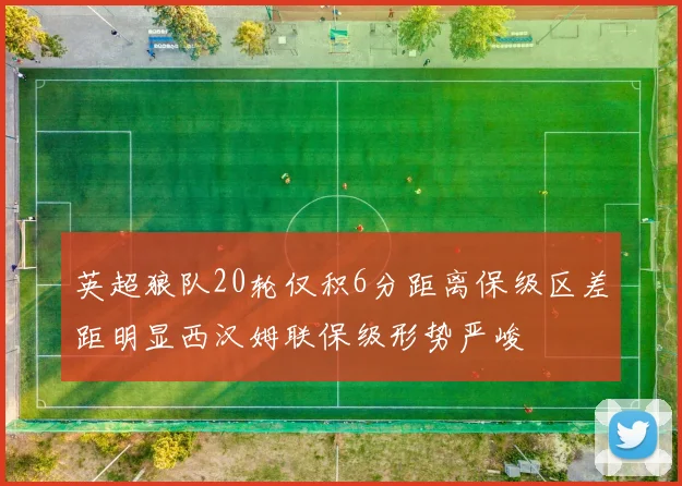 英超狼队20轮仅积6分距离保级区差距明显西汉姆联保级形势严峻