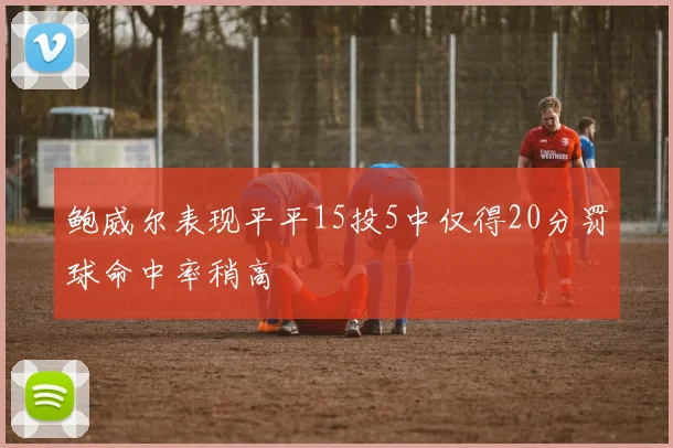 鲍威尔表现平平15投5中仅得20分罚球命中率稍高