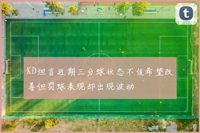 KD坦言近期三分球状态不佳希望改善但罚球表现却出现波动