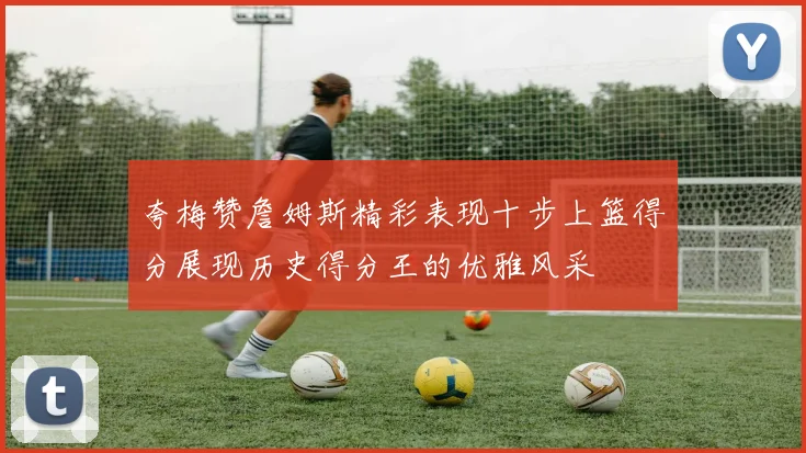 夸梅赞詹姆斯精彩表现十步上篮得分展现历史得分王的优雅风采