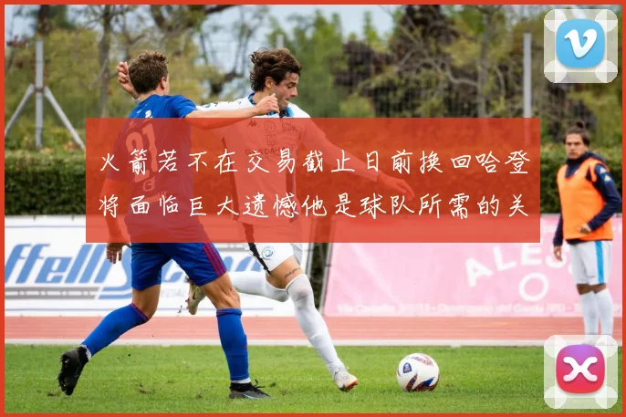 火箭若不在交易截止日前换回哈登将面临巨大遗憾他是球队所需的关键拼图