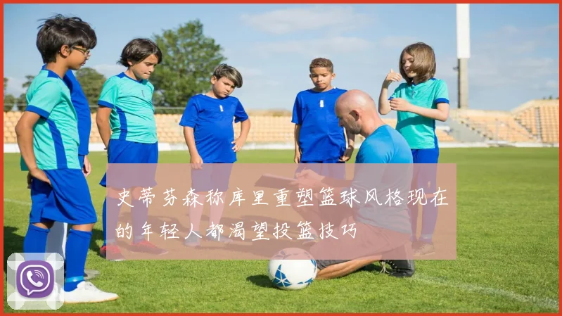 史蒂芬森称库里重塑篮球风格现在的年轻人都渴望投篮技巧