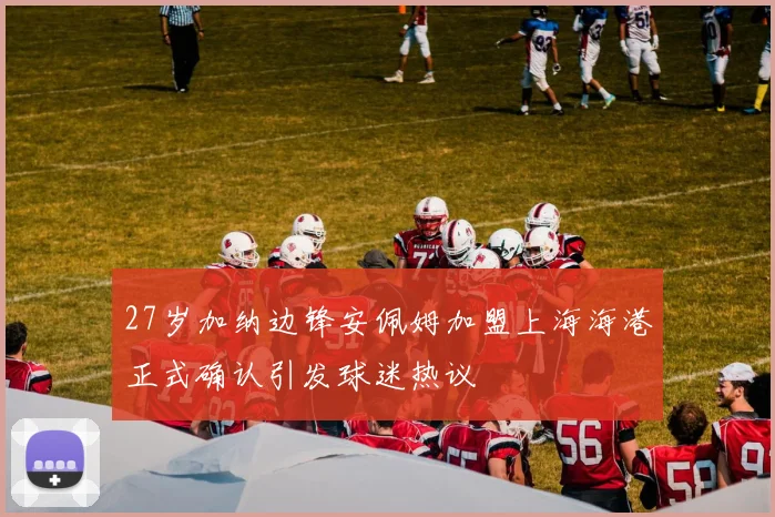 27岁加纳边锋安佩姆加盟上海海港正式确认引发球迷热议