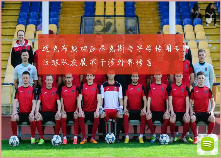 迈克布朗回应尼克斯与字母传闻专注球队发展不干涉外界传言