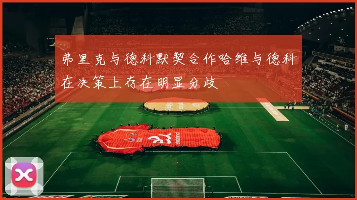 弗里克与德科默契合作哈维与德科在决策上存在明显分歧