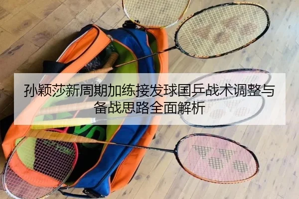 孙颖莎新周期加练接发球国乒战术调整与备战思路全面解析